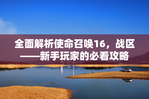 全面解析使命召唤16，战区——新手玩家的必看攻略
