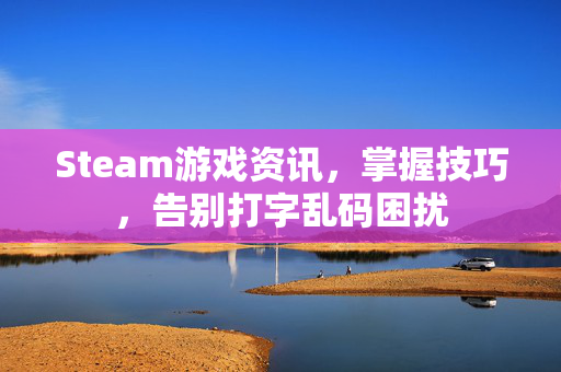 Steam游戏资讯，掌握技巧，告别打字乱码困扰