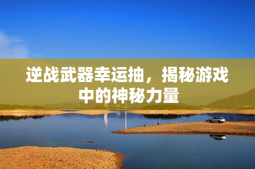 逆战武器幸运抽，揭秘游戏中的神秘力量