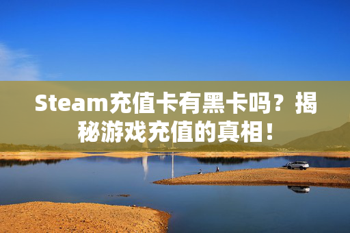 Steam充值卡有黑卡吗？揭秘游戏充值的真相！