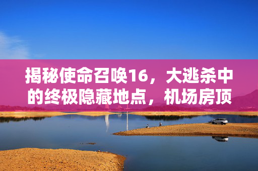 揭秘使命召唤16，大逃杀中的终极隐藏地点，机场房顶