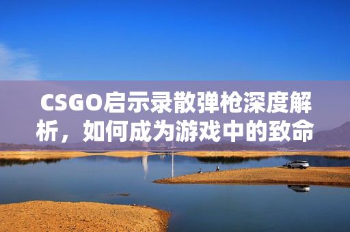 CSGO启示录散弹枪深度解析，如何成为游戏中的致命一击者
