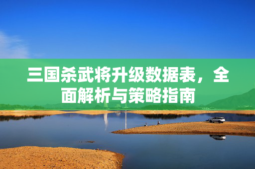 三国杀武将升级数据表，全面解析与策略指南