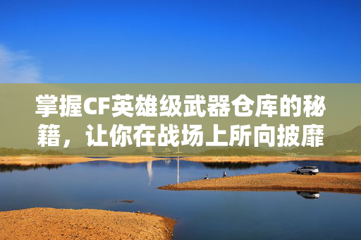 掌握CF英雄级武器仓库的秘籍，让你在战场上所向披靡！