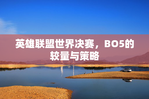 英雄联盟世界决赛，BO5的较量与策略