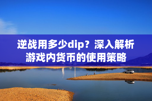 逆战用多少dip？深入解析游戏内货币的使用策略