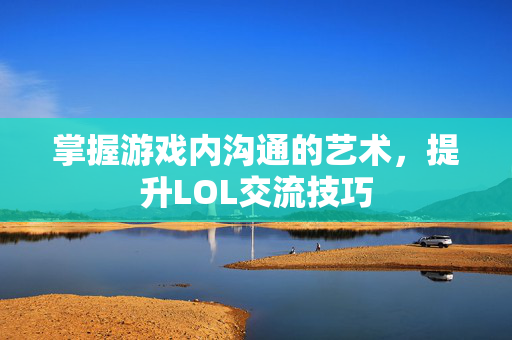 掌握游戏内沟通的艺术，提升LOL交流技巧