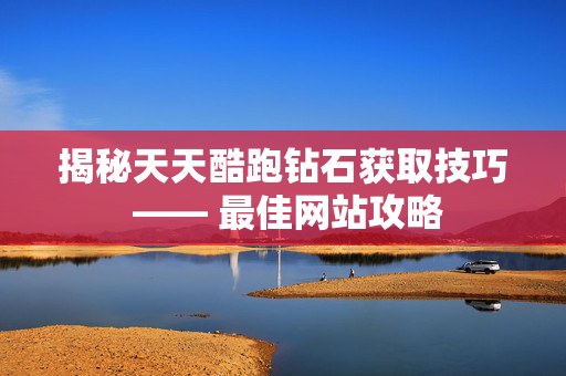 揭秘天天酷跑钻石获取技巧 —— 最佳网站攻略 揭秘天天酷跑钻石获取技巧 —— 最佳网站攻略