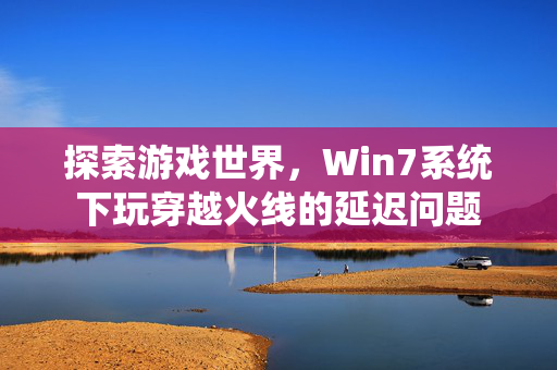 探索游戏世界，Win7系统下玩穿越火线的延迟问题