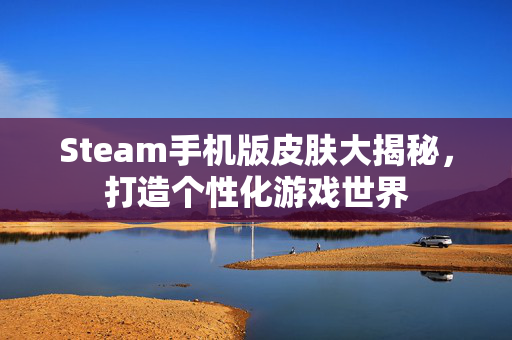 Steam手机版皮肤大揭秘，打造个性化游戏世界