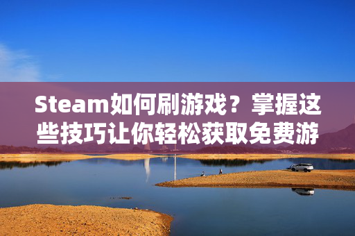 Steam如何刷游戏？掌握这些技巧让你轻松获取免费游戏！