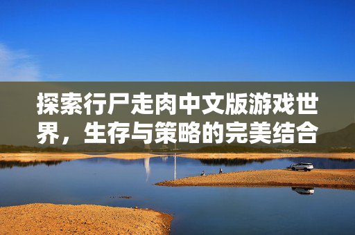 探索行尸走肉中文版游戏世界,生存与策略的完美结合 探索行尸走肉中文版游戏世界,生存与策略的完美结合