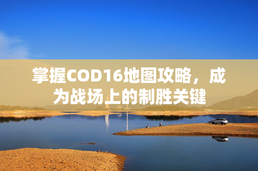 掌握COD16地图攻略，成为战场上的制胜关键