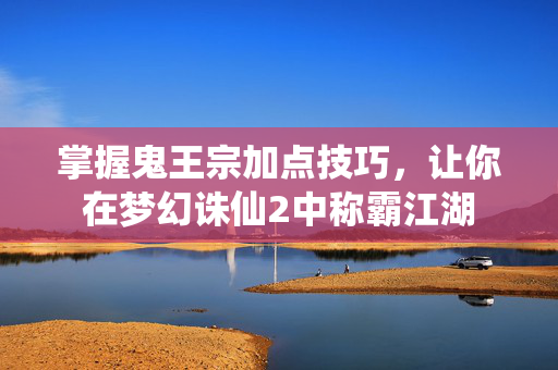 掌握鬼王宗加点技巧,让你在梦幻诛仙2中称霸江湖 掌握鬼王宗加点技巧,让你在梦幻诛仙2中称霸江湖