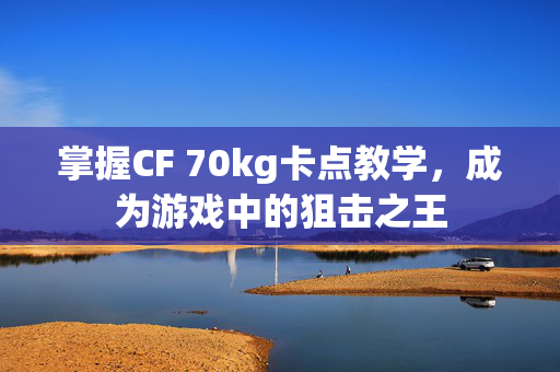 掌握CF 70kg卡点教学，成为游戏中的狙击之王