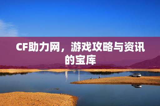 CF助力网，游戏攻略与资讯的宝库
