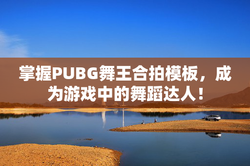掌握PUBG舞王合拍模板，成为游戏中的舞蹈达人！
