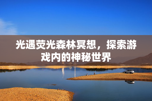 光遇荧光森林冥想,探索游戏内的神秘世界 光遇荧光森林冥想,探索游戏内的神秘世界