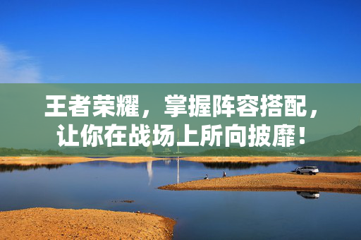 王者荣耀，掌握阵容搭配，让你在战场上所向披靡！