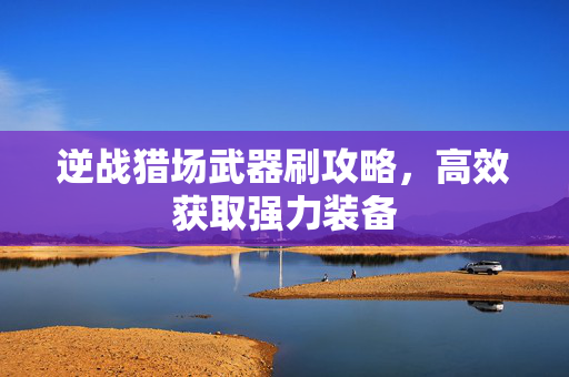 逆战猎场武器刷攻略，高效获取强力装备