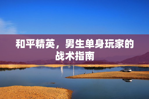 和平精英，男生单身玩家的战术指南