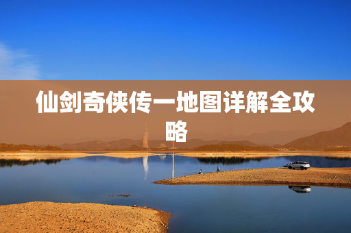 仙剑奇侠传一地图详解全攻略 仙剑奇侠传一地图详解全攻略
