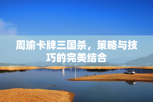 周瑜卡牌三国杀，策略与技巧的完美结合
