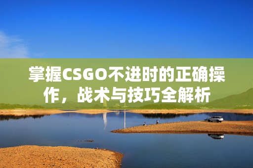 掌握CSGO不进时的正确操作，战术与技巧全解析