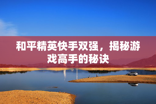 和平精英快手双强，揭秘游戏高手的秘诀