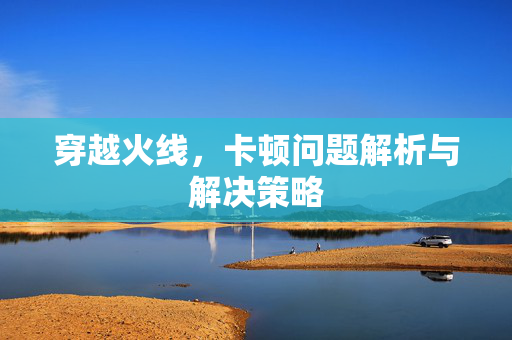 穿越火线，卡顿问题解析与解决策略
