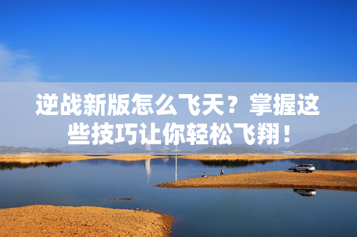 逆战新版怎么飞天？掌握这些技巧让你轻松飞翔！