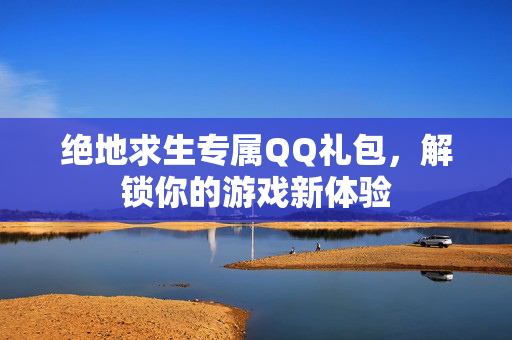 绝地求生专属QQ礼包，解锁你的游戏新体验