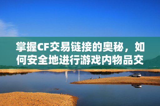 掌握CF交易链接的奥秘，如何安全地进行游戏内物品交易