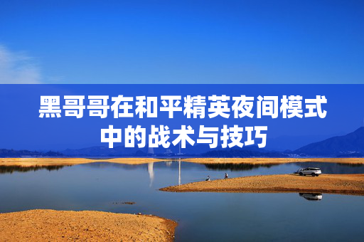 黑哥哥在和平精英夜间模式中的战术与技巧