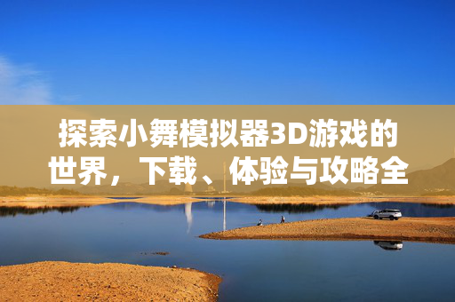 探索小舞模拟器3D游戏的世界,下载、体验与攻略全指南 探索小舞模拟器3D游戏的世界,下载、体验与攻略全指南