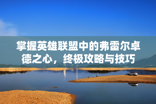 掌握英雄联盟中的弗雷尔卓德之心，终极攻略与技巧