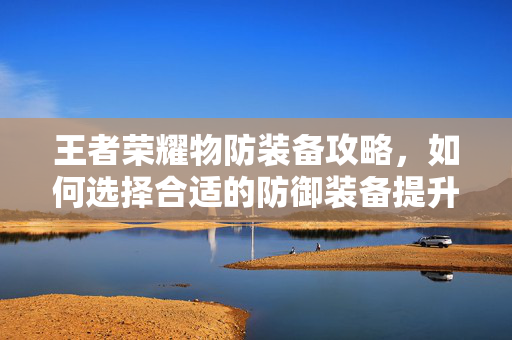 王者荣耀物防装备攻略，如何选择合适的防御装备提升你的游戏表现