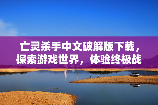 亡灵杀手中文破解版下载，探索游戏世界，体验终极战斗