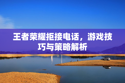 王者荣耀拒接电话，游戏技巧与策略解析