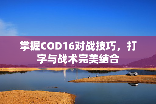 掌握COD16对战技巧，打字与战术完美结合
