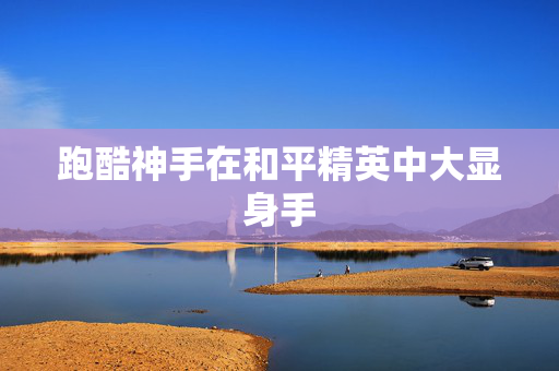 跑酷神手在和平精英中大显身手