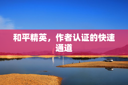和平精英，作者认证的快速通道