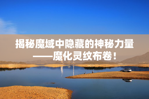 揭秘魔域中隐藏的神秘力量——魔化灵纹布卷! 揭秘魔域中隐藏的神秘力量——魔化灵纹布卷!