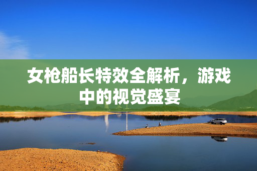 女枪船长特效全解析，游戏中的视觉盛宴