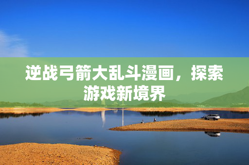 逆战弓箭大乱斗漫画，探索游戏新境界