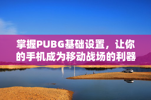掌握PUBG基础设置，让你的手机成为移动战场的利器