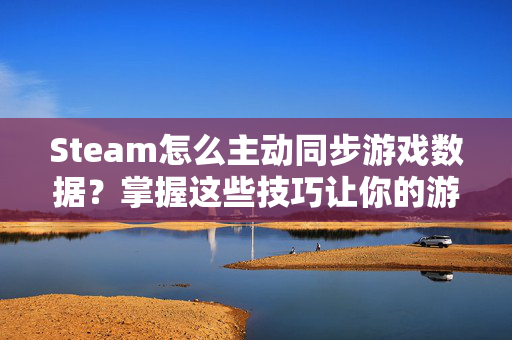 Steam怎么主动同步游戏数据？掌握这些技巧让你的游戏世界更精彩！