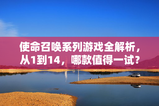 使命召唤系列游戏全解析,从1到14,哪款值得一试? 使命召唤系列游戏全解析,从1到14,哪款值得一试?