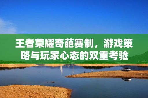 王者荣耀奇葩赛制，游戏策略与玩家心态的双重考验