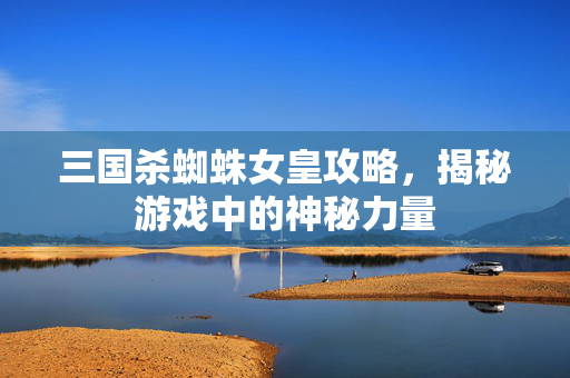 三国杀蜘蛛女皇攻略，揭秘游戏中的神秘力量